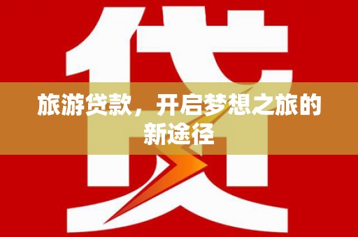 林州旅游贷款，开启梦想之旅的新途径