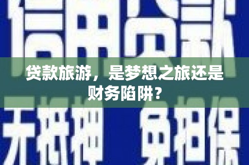 林州贷款旅游，是梦想之旅还是财务陷阱？