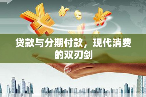 林州贷款与分期付款，现代消费的双刃剑