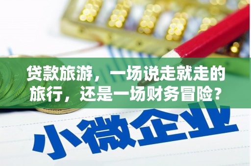 林州贷款旅游，一场说走就走的旅行，还是一场财务冒险？