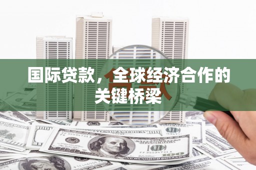 林州国际贷款，全球经济合作的关键桥梁