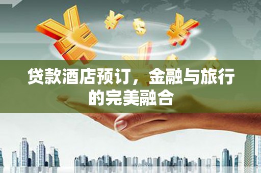 林州贷款酒店预订，金融与旅行的完美融合