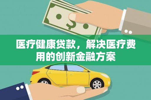 林州医疗健康贷款，解决医疗费用的创新金融方案