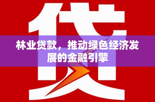 林州林业贷款，推动绿色经济发展的金融引擎