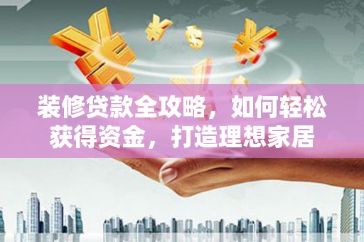 林州装修贷款全攻略，如何轻松获得资金，打造理想家居