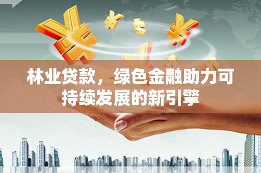 林州林业贷款，绿色金融助力可持续发展的新引擎