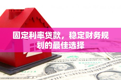 林州固定利率贷款，稳定财务规划的最佳选择
