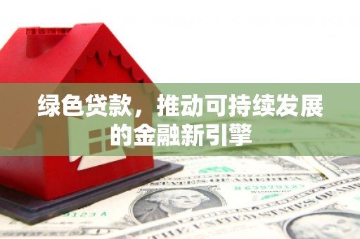 林州绿色贷款，推动可持续发展的金融新引擎