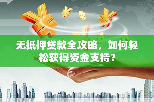 林州无抵押贷款全攻略，如何轻松获得资金支持？