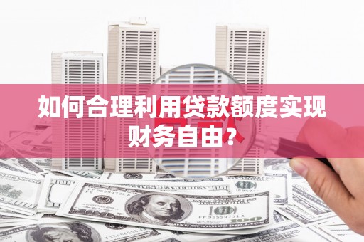 林州如何合理利用贷款额度实现财务自由？