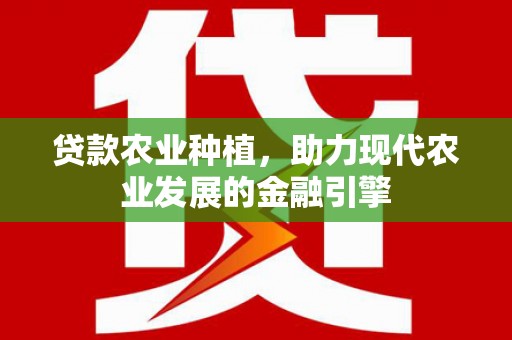 林州贷款农业种植，助力现代农业发展的金融引擎