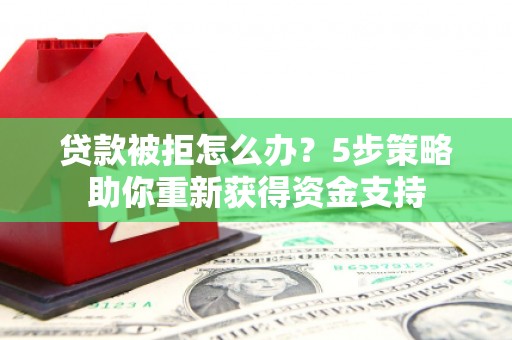 林州贷款被拒怎么办？5步策略助你重新获得资金支持