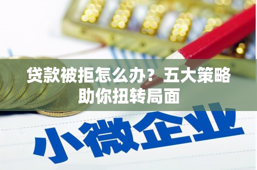 林州贷款被拒怎么办？五大策略助你扭转局面