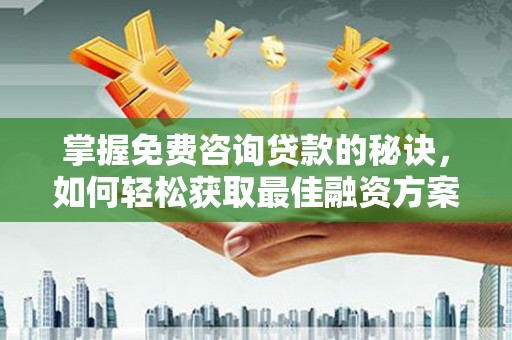 林州掌握免费咨询贷款的秘诀，如何轻松获取最佳融资方案