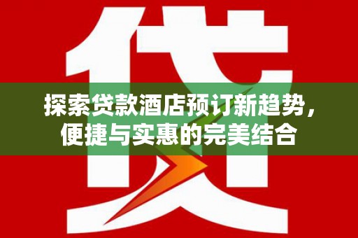 林州探索贷款酒店预订新趋势，便捷与实惠的完美结合