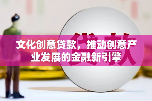 林州文化创意贷款，推动创意产业发展的金融新引擎