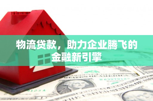 林州物流贷款，助力企业腾飞的金融新引擎