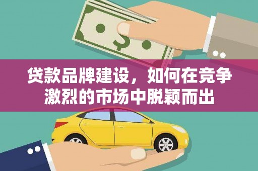 林州贷款品牌建设，如何在竞争激烈的市场中脱颖而出