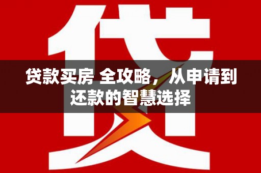 林州贷款买房 全攻略，从申请到还款的智慧选择