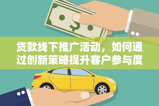 林州贷款线下推广活动，如何通过创新策略提升客户参与度