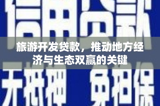 林州旅游开发贷款，推动地方经济与生态双赢的关键