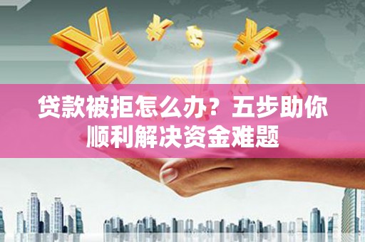 林州贷款被拒怎么办？五步助你顺利解决资金难题