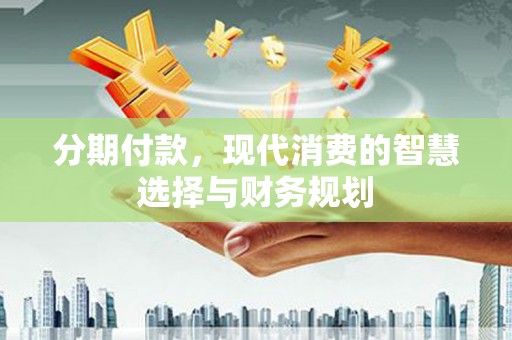 林州分期付款，现代消费的智慧选择与财务规划
