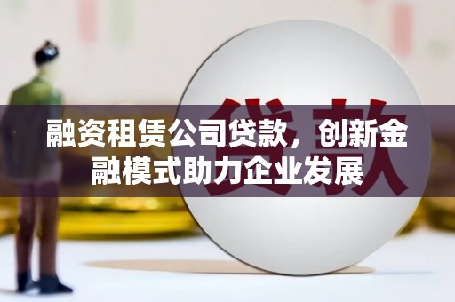 林州融资租赁公司贷款，创新金融模式助力企业发展