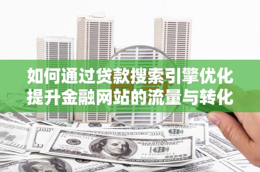 林州如何通过贷款搜索引擎优化提升金融网站的流量与转化率
