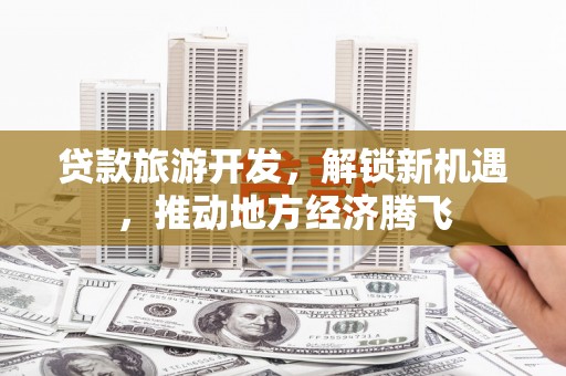 林州贷款旅游开发，解锁新机遇，推动地方经济腾飞