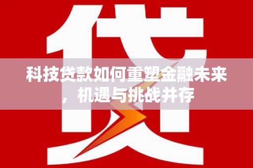 林州科技贷款如何重塑金融未来，机遇与挑战并存