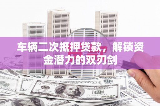林州车辆二次抵押贷款，解锁资金潜力的双刃剑