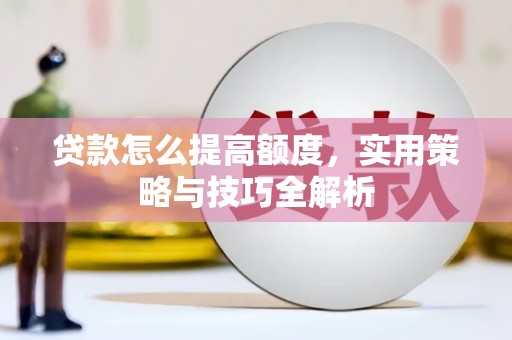 林州贷款怎么提高额度，实用策略与技巧全解析