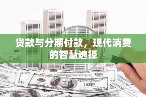 林州贷款与分期付款，现代消费的智慧选择