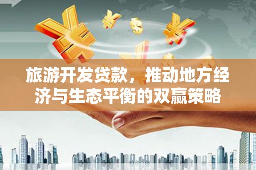 林州旅游开发贷款，推动地方经济与生态平衡的双赢策略