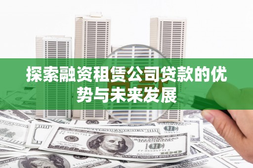 林州探索融资租赁公司贷款的优势与未来发展