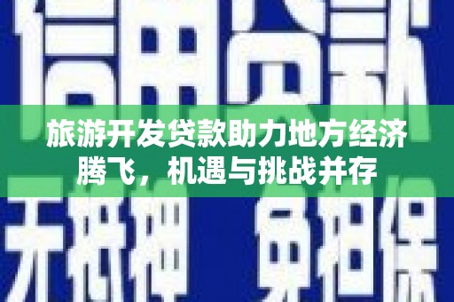 林州旅游开发贷款助力地方经济腾飞，机遇与挑战并存