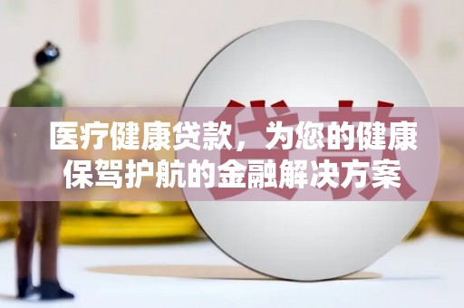 林州医疗健康贷款，为您的健康保驾护航的金融解决方案