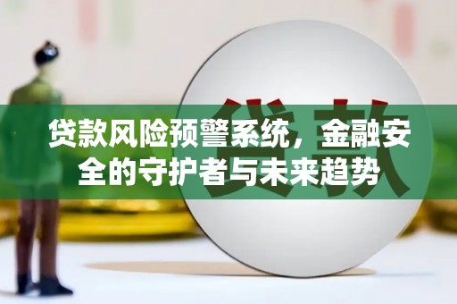 林州贷款风险预警系统，金融安全的守护者与未来趋势
