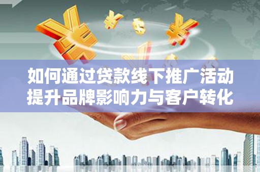 林州如何通过贷款线下推广活动提升品牌影响力与客户转化率