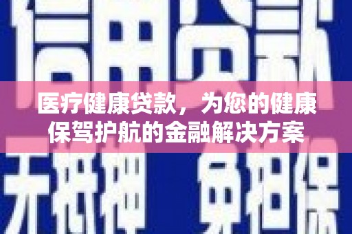 林州医疗健康贷款，为您的健康保驾护航的金融解决方案