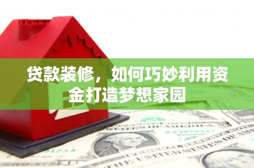 林州贷款装修，如何巧妙利用资金打造梦想家园