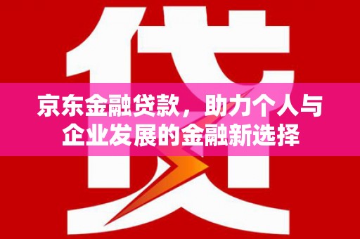 林州京东金融贷款，助力个人与企业发展的金融新选择