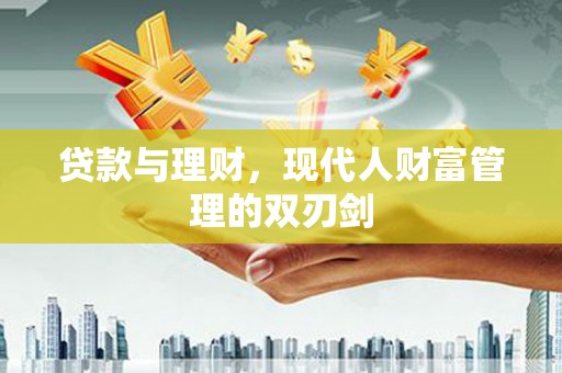 林州贷款与理财，现代人财富管理的双刃剑