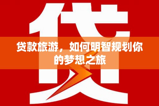 林州贷款旅游，如何明智规划你的梦想之旅