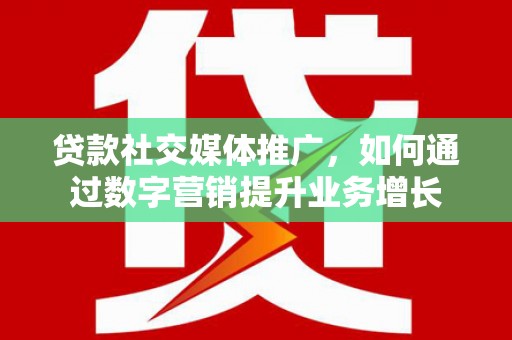 林州贷款社交媒体推广，如何通过数字营销提升业务增长