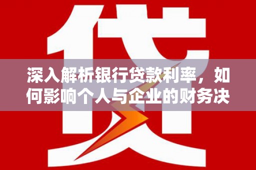 林州深入解析银行贷款利率，如何影响个人与企业的财务决策