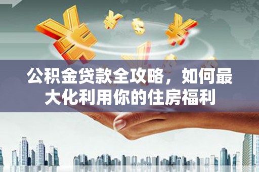 林州公积金贷款全攻略，如何最大化利用你的住房福利