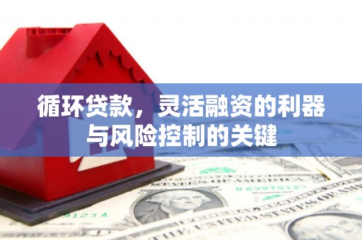 林州循环贷款，灵活融资的利器与风险控制的关键