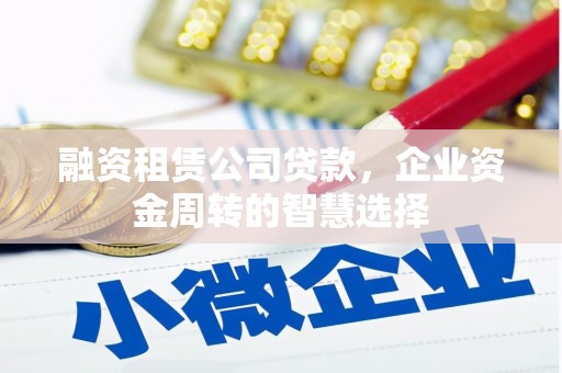 林州融资租赁公司贷款，企业资金周转的智慧选择